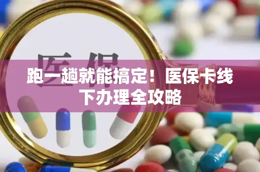跑一趟就能搞定！医保卡线下办理全攻略